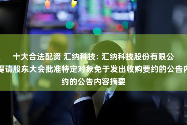 十大合法配资 汇纳科技: 汇纳科技股份有限公司关于提请股东大会批准特定对象免于发出收购要约的公告内容摘要