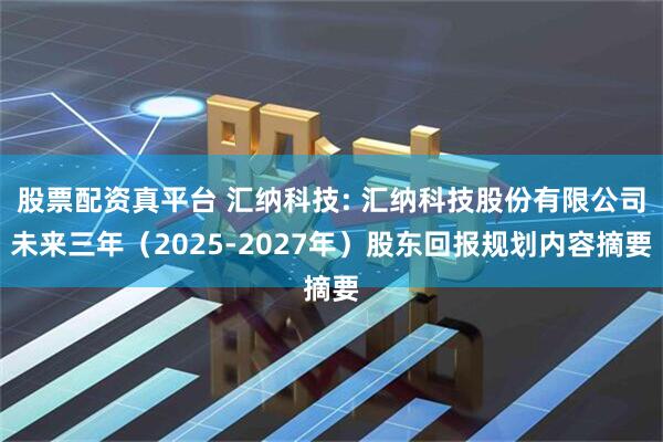 股票配资真平台 汇纳科技: 汇纳科技股份有限公司未来三年（2025-2027年）股东回报规划内容摘要