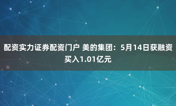 配资实力证券配资门户 美的集团：5月14日获融资买入1.01亿元