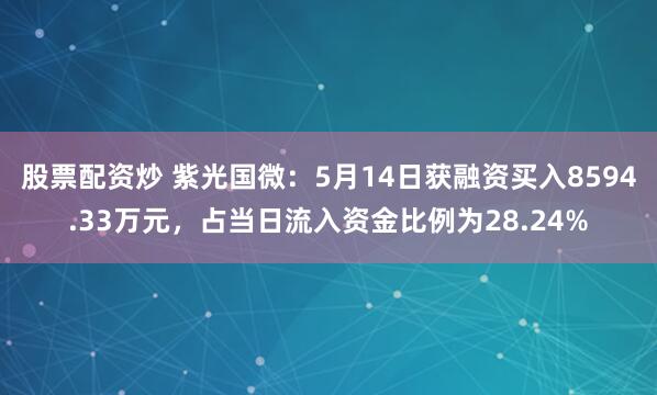 股票配资炒 紫光国微：5月14日获融资买入8594.33万元，占当日流入资金比例为28.24%