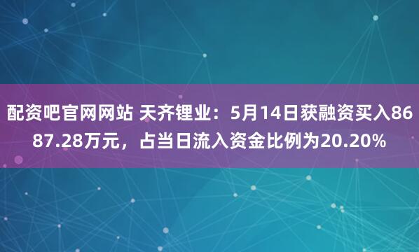 配资吧官网网站 天齐锂业：5月14日获融资买入8687.28万元，占当日流入资金比例为20.20%