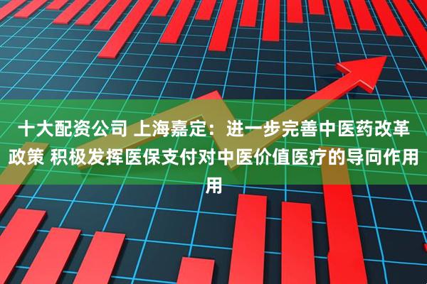 十大配资公司 上海嘉定：进一步完善中医药改革政策 积极发挥医保支付对中医价值医疗的导向作用