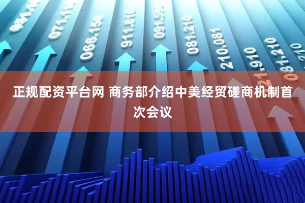 正规配资平台网 商务部介绍中美经贸磋商机制首次会议