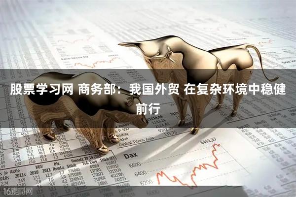 股票学习网 商务部：我国外贸 在复杂环境中稳健前行