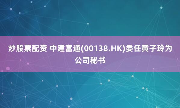 炒股票配资 中建富通(00138.HK)委任黄子玲为公司秘书