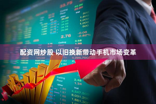 配资网炒股 以旧换新带动手机市场变革
