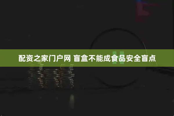 配资之家门户网 盲盒不能成食品安全盲点