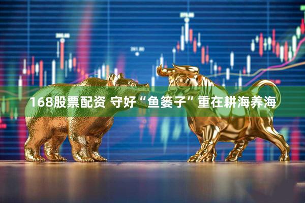 168股票配资 守好“鱼篓子”重在耕海养海
