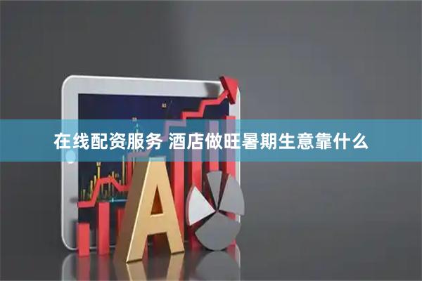 在线配资服务 酒店做旺暑期生意靠什么