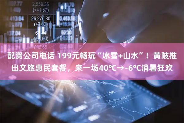 配资公司电话 199元畅玩“冰雪+山水”！黄陂推出文旅惠民套餐，来一场40℃→-6℃消暑狂欢
