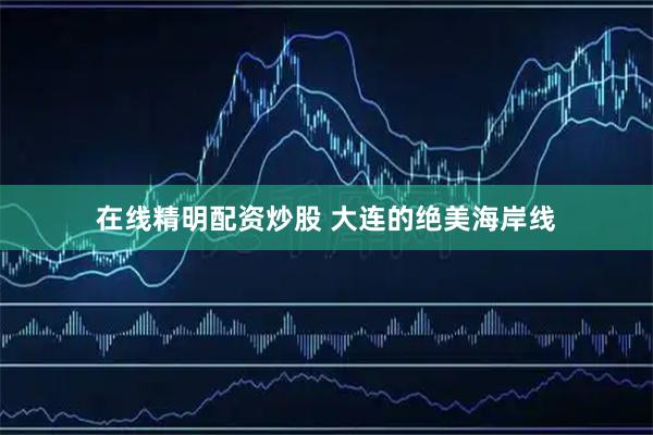 在线精明配资炒股 大连的绝美海岸线