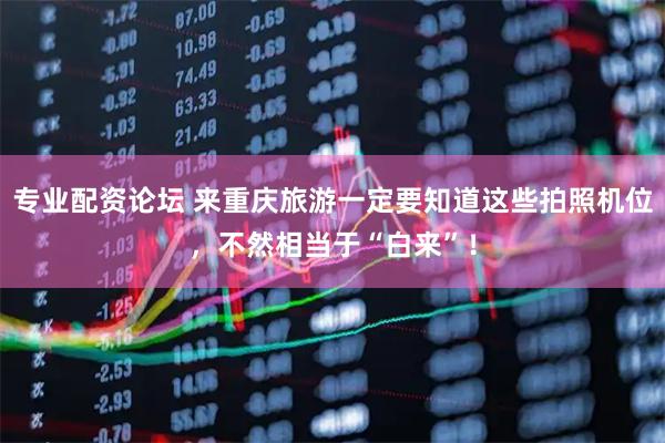 专业配资论坛 来重庆旅游一定要知道这些拍照机位，不然相当于“白来”！