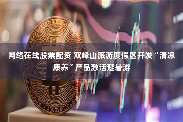 网络在线股票配资 双峰山旅游度假区开发“清凉康养”产品激活避暑游