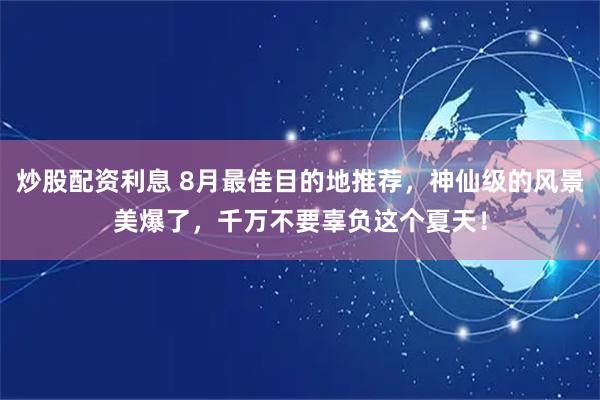 炒股配资利息 8月最佳目的地推荐，神仙级的风景美爆了，千万不要辜负这个夏天！