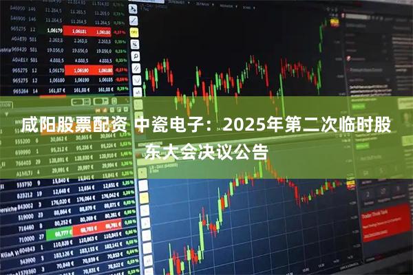 咸阳股票配资 中瓷电子：2025年第二次临时股东大会决议公告