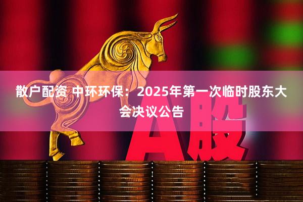 散户配资 中环环保：2025年第一次临时股东大会决议公告