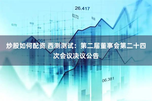 炒股如何配资 西测测试：第二届董事会第二十四次会议决议公告
