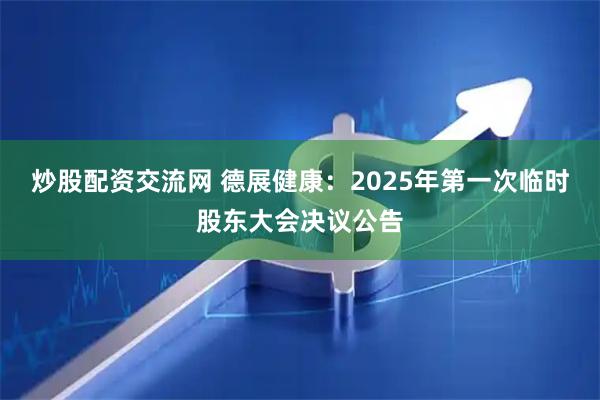 炒股配资交流网 德展健康：2025年第一次临时股东大会决议公告