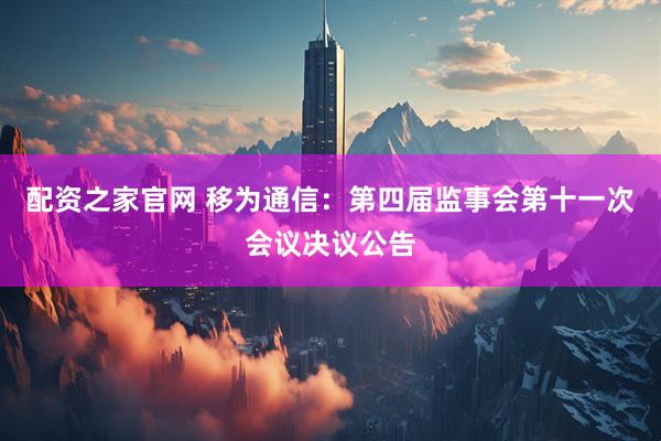 配资之家官网 移为通信：第四届监事会第十一次会议决议公告
