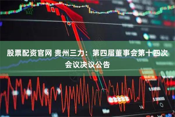 股票配资官网 贵州三力：第四届董事会第十四次会议决议公告