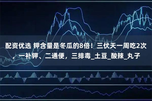 配资优选 钾含量是冬瓜的8倍！三伏天一周吃2次，一补钾、二通便，三排毒_土豆_酸辣_丸子