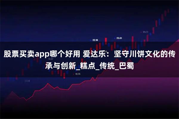 股票买卖app哪个好用 爱达乐：坚守川饼文化的传承与创新_糕点_传统_巴蜀