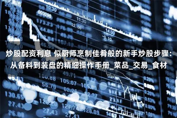 炒股配资利息 似厨师烹制佳肴般的新手炒股步骤：从备料到装盘的精细操作手册_菜品_交易_食材