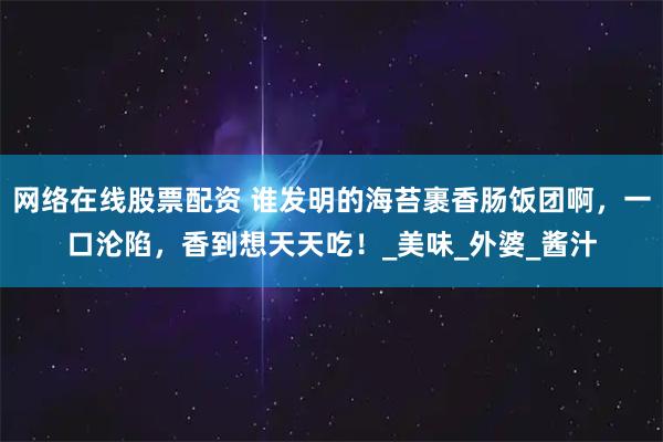 网络在线股票配资 谁发明的海苔裹香肠饭团啊，一口沦陷，香到想天天吃！_美味_外婆_酱汁
