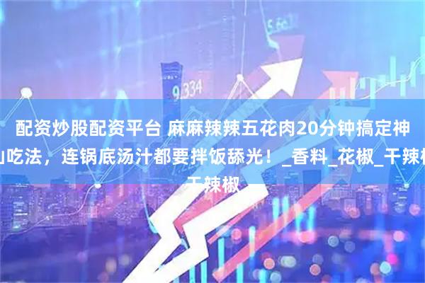 配资炒股配资平台 麻麻辣辣五花肉20分钟搞定神仙吃法，连锅底汤汁都要拌饭舔光！_香料_花椒_干辣椒