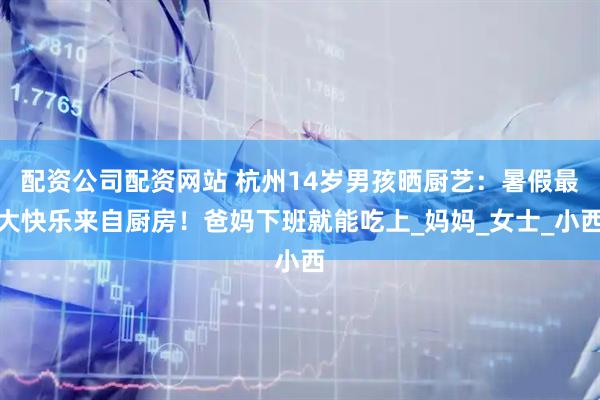 配资公司配资网站 杭州14岁男孩晒厨艺：暑假最大快乐来自厨房！爸妈下班就能吃上_妈妈_女士_小西
