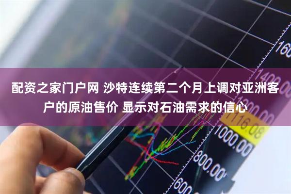 配资之家门户网 沙特连续第二个月上调对亚洲客户的原油售价 显示对石油需求的信心