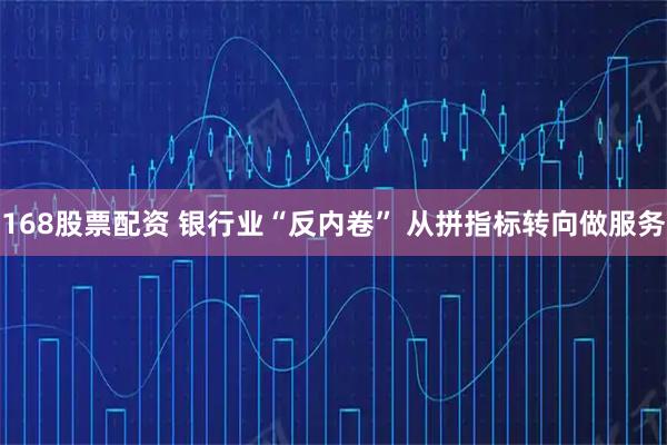 168股票配资 银行业“反内卷” 从拼指标转向做服务