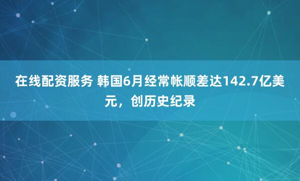 在线配资服务 韩国6月经常帐顺差达142.7亿美元，创历史纪录
