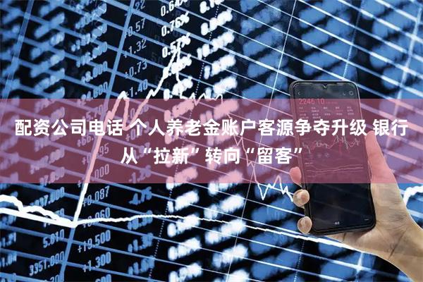 配资公司电话 个人养老金账户客源争夺升级 银行从“拉新”转向“留客”