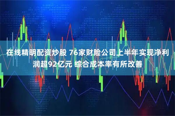 在线精明配资炒股 76家财险公司上半年实现净利润超92亿元 综合成本率有所改善