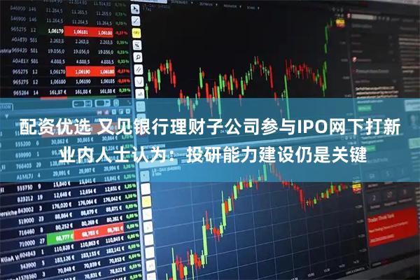 配资优选 又见银行理财子公司参与IPO网下打新 业内人士认为：投研能力建设仍是关键
