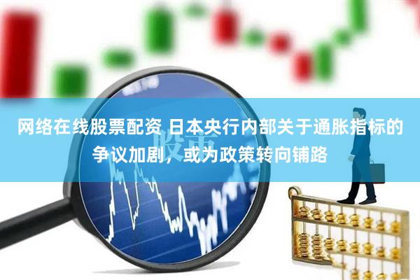 网络在线股票配资 日本央行内部关于通胀指标的争议加剧，或为政策转向铺路