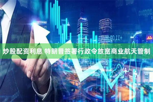 炒股配资利息 特朗普签署行政令放宽商业航天管制