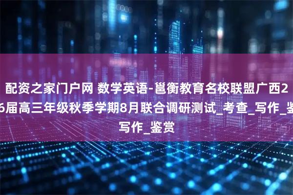 配资之家门户网 数学英语-邕衡教育名校联盟广西2026届高三年级秋季学期8月联合调研测试_考查_写作_鉴赏